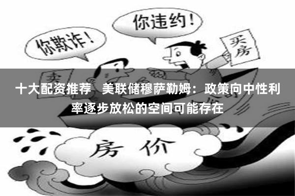 十大配资推荐   美联储穆萨勒姆：政策向中性利率逐步放松的空间可能存在