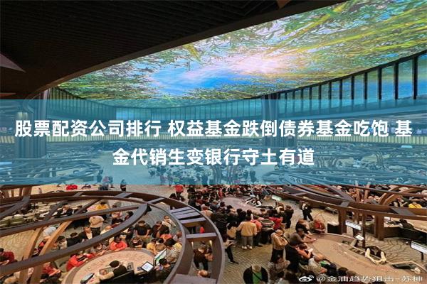 股票配资公司排行 权益基金跌倒债券基金吃饱 基金代销生变银行守土有道