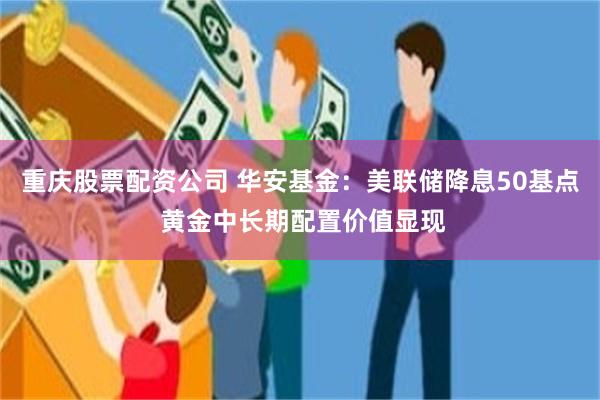 重庆股票配资公司 华安基金：美联储降息50基点 黄金中长期配置价值显现