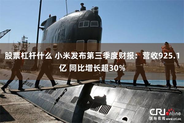 股票杠杆什么 小米发布第三季度财报：营收925.1亿 同比增长超30%