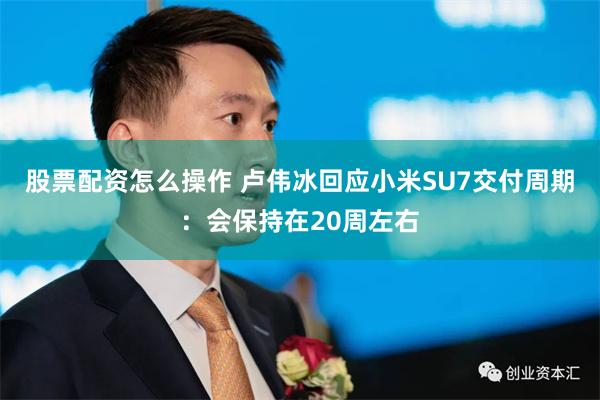 股票配资怎么操作 卢伟冰回应小米SU7交付周期：会保持在20周左右