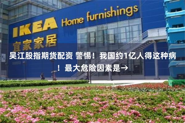吴江股指期货配资 警惕！我国约1亿人得这种病！最大危险因素是→