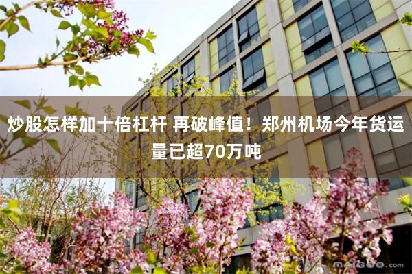 炒股怎样加十倍杠杆 再破峰值！郑州机场今年货运量已超70万吨