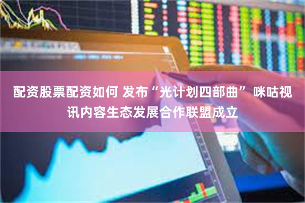 配资股票配资如何 发布“光计划四部曲” 咪咕视讯内容生态发展合作联盟成立