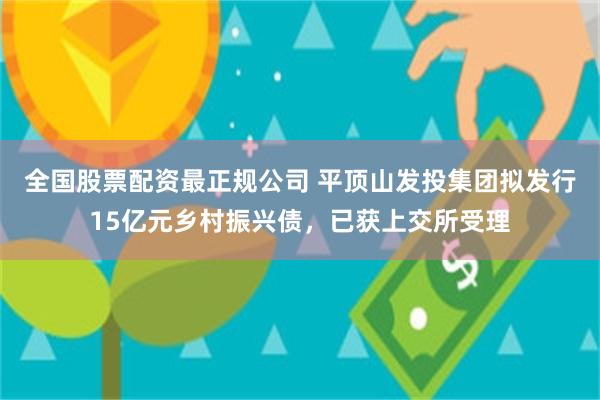 全国股票配资最正规公司 平顶山发投集团拟发行15亿元乡村振兴债，已获上交所受理