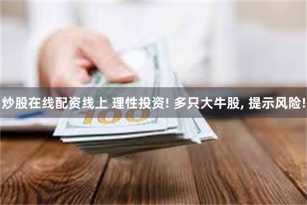 炒股在线配资线上 理性投资! 多只大牛股, 提示风险!