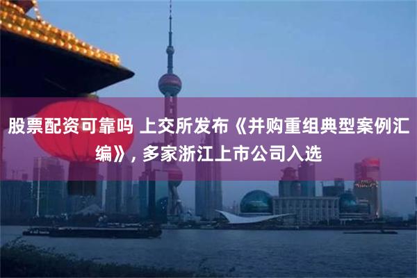 股票配资可靠吗 上交所发布《并购重组典型案例汇编》, 多家浙江上市公司入选