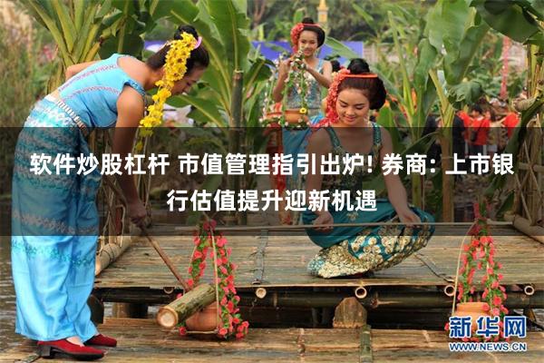 软件炒股杠杆 市值管理指引出炉! 券商: 上市银行估值提升迎新机遇