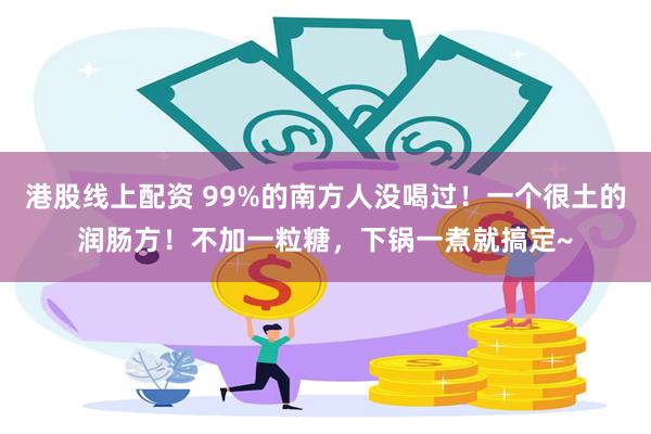 港股线上配资 99%的南方人没喝过！一个很土的润肠方！不加一粒糖，下锅一煮就搞定~