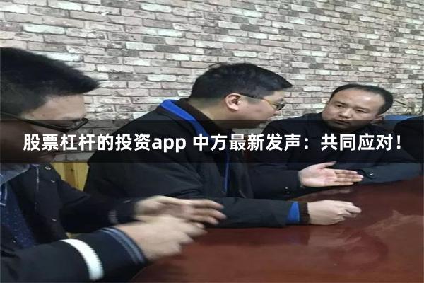 股票杠杆的投资app 中方最新发声：共同应对！