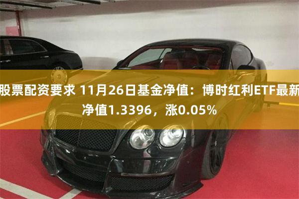 股票配资要求 11月26日基金净值：博时红利ETF最新净值1.3396，涨0.05%
