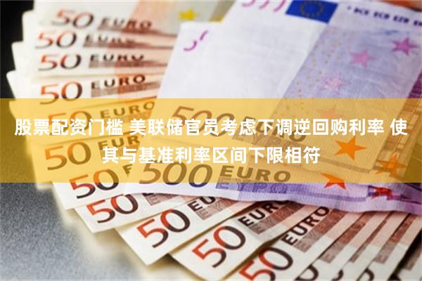 股票配资门槛 美联储官员考虑下调逆回购利率 使其与基准利率区间下限相符