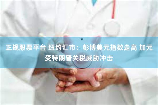 正规股票平台 纽约汇市：彭博美元指数走高 加元受特朗普关税威胁冲击