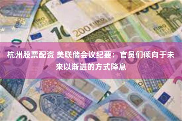 杭州股票配资 美联储会议纪要：官员们倾向于未来以渐进的方式降息