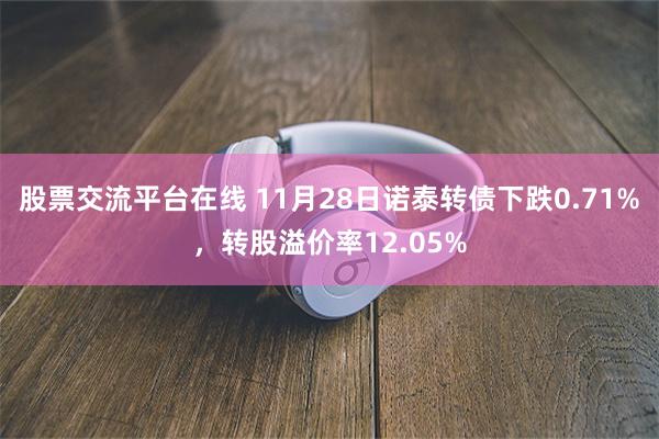 股票交流平台在线 11月28日诺泰转债下跌0.71%，转股溢价率12.05%