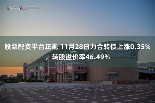 股票配资平台正规 11月28日力合转债上涨0.35%，转股溢价率46.49%