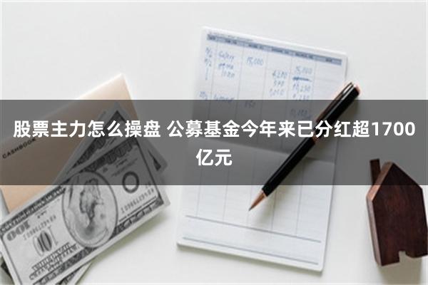 股票主力怎么操盘 公募基金今年来已分红超1700亿元