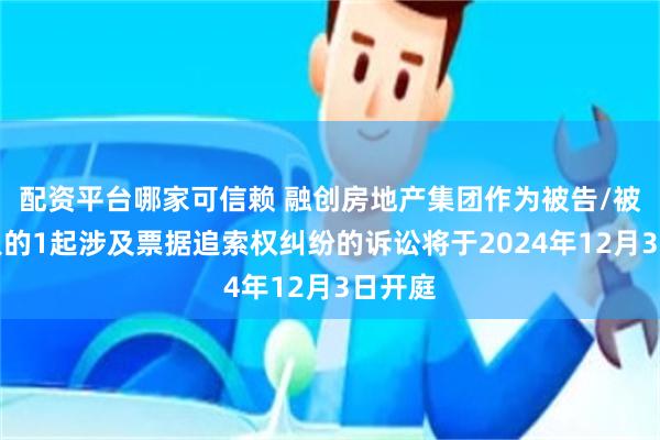 配资平台哪家可信赖 融创房地产集团作为被告/被上诉人的1起涉及票据追索权纠纷的诉讼将于2024年12月3日开庭