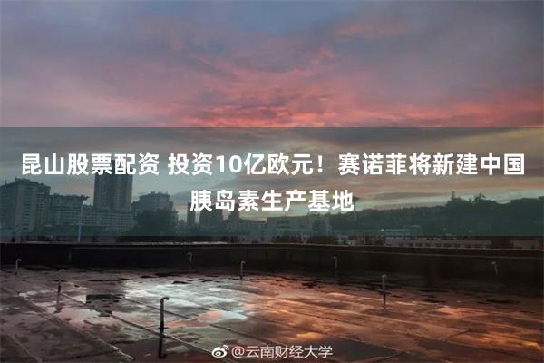昆山股票配资 投资10亿欧元！赛诺菲将新建中国胰岛素生产基地
