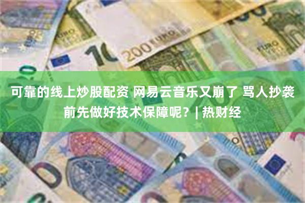 可靠的线上炒股配资 网易云音乐又崩了 骂人抄袭前先做好技术保障呢？| 热财经