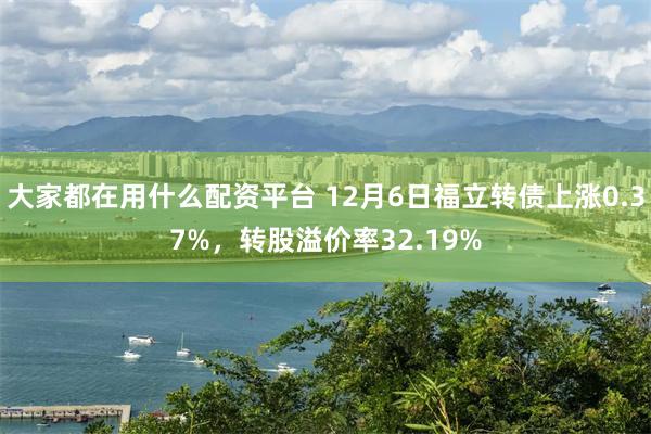 大家都在用什么配资平台 12月6日福立转债上涨0.37%，转股溢价率32.19%