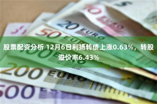 股票配资分析 12月6日利扬转债上涨0.63%，转股溢价率6.43%