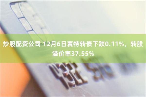 炒股配资公司 12月6日赛特转债下跌0.11%，转股溢价率37.55%