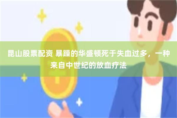 昆山股票配资 暴躁的华盛顿死于失血过多，一种来自中世纪的放血疗法