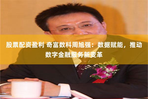 股票配资盈利 奇富数科周旭强：数据赋能，推动数字金融服务新变革