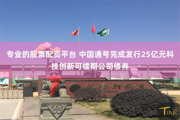 专业的股票配资平台 中国通号完成发行25亿元科技创新可续期公司债券