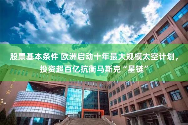 股票基本条件 欧洲启动十年最大规模太空计划，投资超百亿抗衡马斯克“星链”