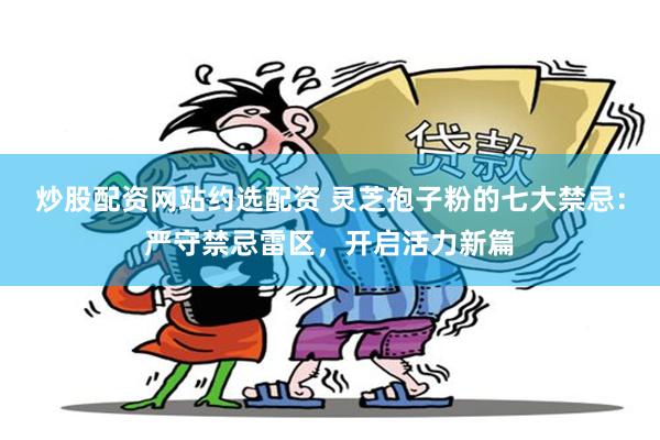 炒股配资网站约选配资 灵芝孢子粉的七大禁忌：严守禁忌雷区，开启活力新篇