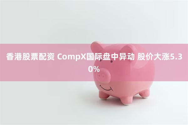 香港股票配资 CompX国际盘中异动 股价大涨5.30%