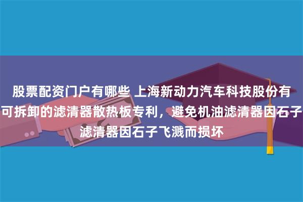 股票配资门户有哪些 上海新动力汽车科技股份有限公司取得可拆卸的滤清器散热板专利，避免机油滤清器因石子飞溅而损坏