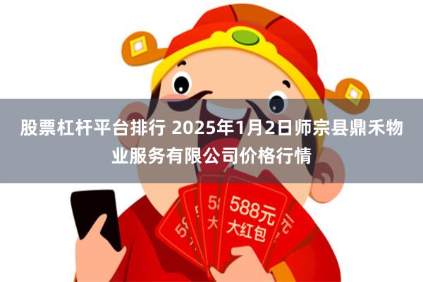 股票杠杆平台排行 2025年1月2日师宗县鼎禾物业服务有限公司价格行情