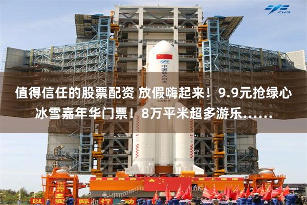 值得信任的股票配资 放假嗨起来！9.9元抢绿心冰雪嘉年华门票！8万平米超多游乐……