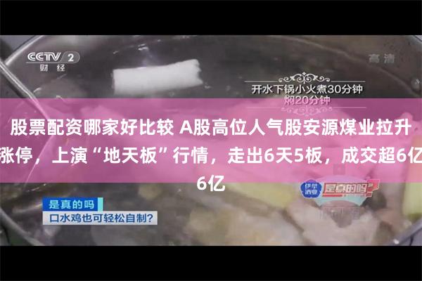 股票配资哪家好比较 A股高位人气股安源煤业拉升涨停，上演“地天板”行情，走出6天5板，成交超6亿