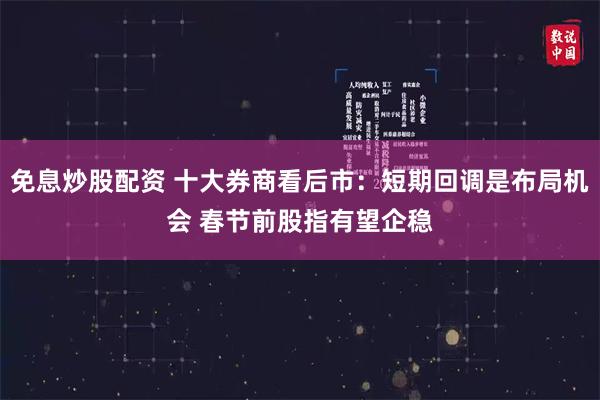 免息炒股配资 十大券商看后市：短期回调是布局机会 春节前股指有望企稳