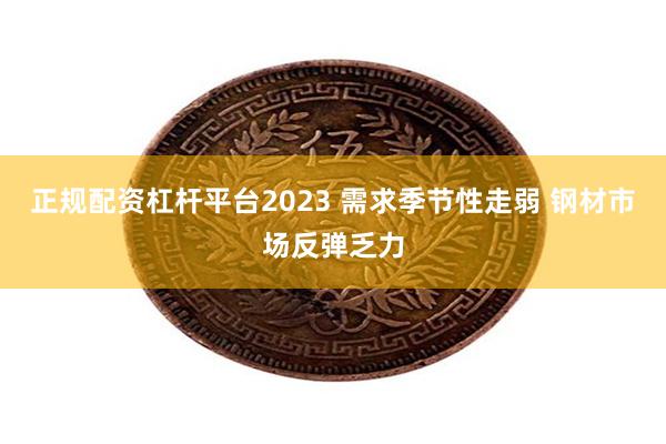 正规配资杠杆平台2023 需求季节性走弱 钢材市场反弹乏力