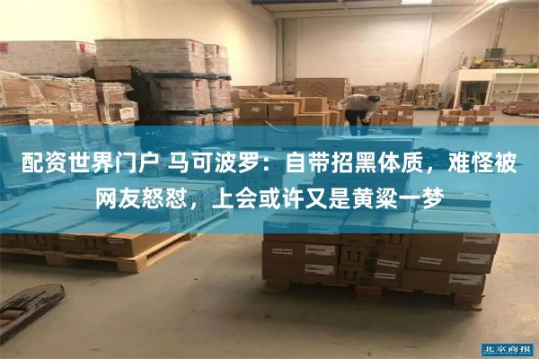 配资世界门户 马可波罗：自带招黑体质，难怪被网友怒怼，上会或许又是黄粱一梦