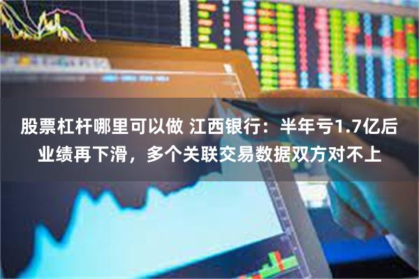 股票杠杆哪里可以做 江西银行：半年亏1.7亿后业绩再下滑，多个关联交易数据双方对不上
