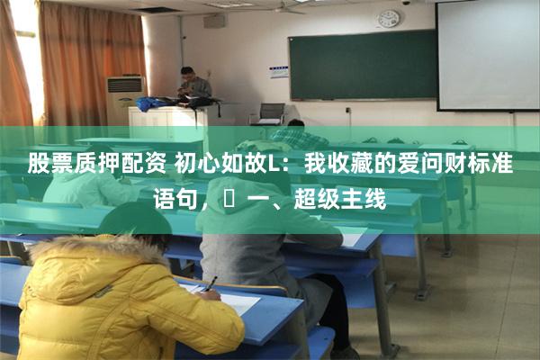 股票质押配资 初心如故L：我收藏的爱问财标准语句，​一、超级主线