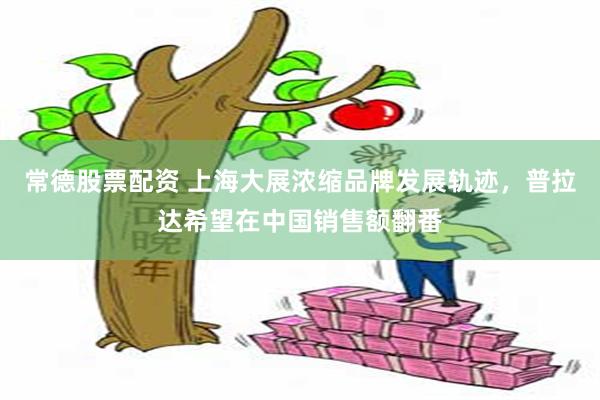 常德股票配资 上海大展浓缩品牌发展轨迹，普拉达希望在中国销售额翻番