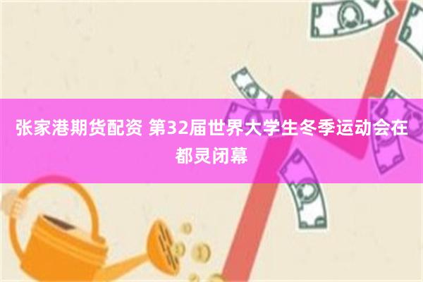 张家港期货配资 第32届世界大学生冬季运动会在都灵闭幕