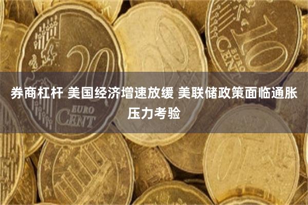 券商杠杆 美国经济增速放缓 美联储政策面临通胀压力考验