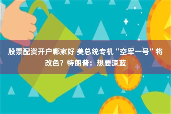 股票配资开户哪家好 美总统专机“空军一号”将改色？特朗普：想要深蓝