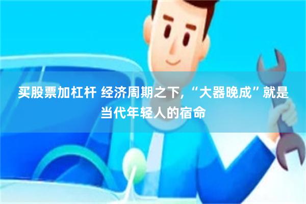 买股票加杠杆 经济周期之下, “大器晚成”就是当代年轻人的宿命