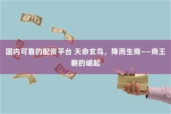 国内可靠的配资平台 天命玄鸟，降而生商——商王朝的崛起