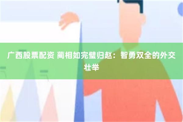 广西股票配资 蔺相如完璧归赵：智勇双全的外交壮举