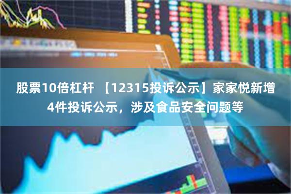 股票10倍杠杆 【12315投诉公示】家家悦新增4件投诉公示，涉及食品安全问题等